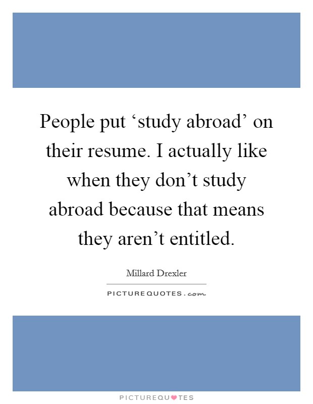 People put ‘study abroad' on their resume. I actually like when they don't study abroad because that means they aren't entitled Picture Quote #1