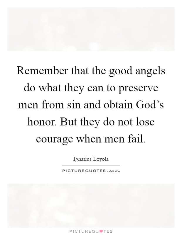 Remember that the good angels do what they can to preserve men from sin and obtain God's honor. But they do not lose courage when men fail Picture Quote #1
