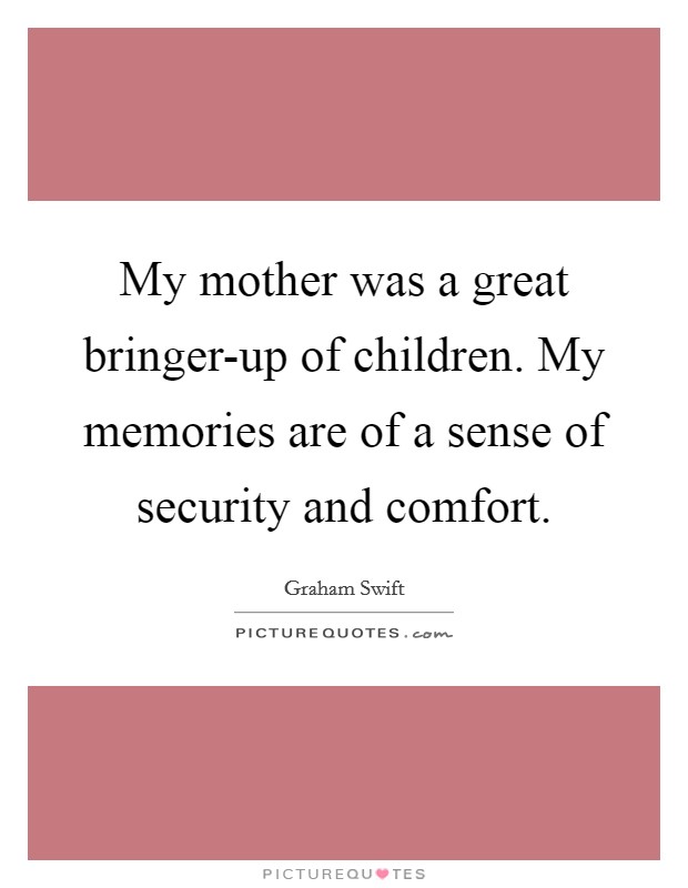 My mother was a great bringer-up of children. My memories are of a sense of security and comfort Picture Quote #1