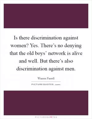 Is there discrimination against women? Yes. There’s no denying that the old boys’ network is alive and well. But there’s also discrimination against men Picture Quote #1