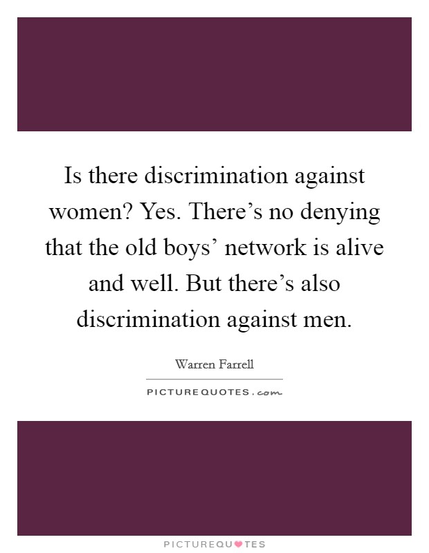 Is there discrimination against women? Yes. There's no denying that the old boys' network is alive and well. But there's also discrimination against men Picture Quote #1