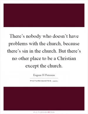 There’s nobody who doesn’t have problems with the church, because there’s sin in the church. But there’s no other place to be a Christian except the church Picture Quote #1