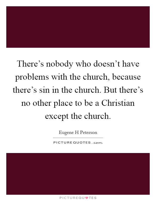 There's nobody who doesn't have problems with the church, because there's sin in the church. But there's no other place to be a Christian except the church Picture Quote #1