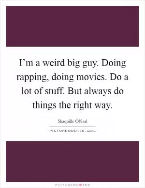 I’m a weird big guy. Doing rapping, doing movies. Do a lot of stuff. But always do things the right way Picture Quote #1