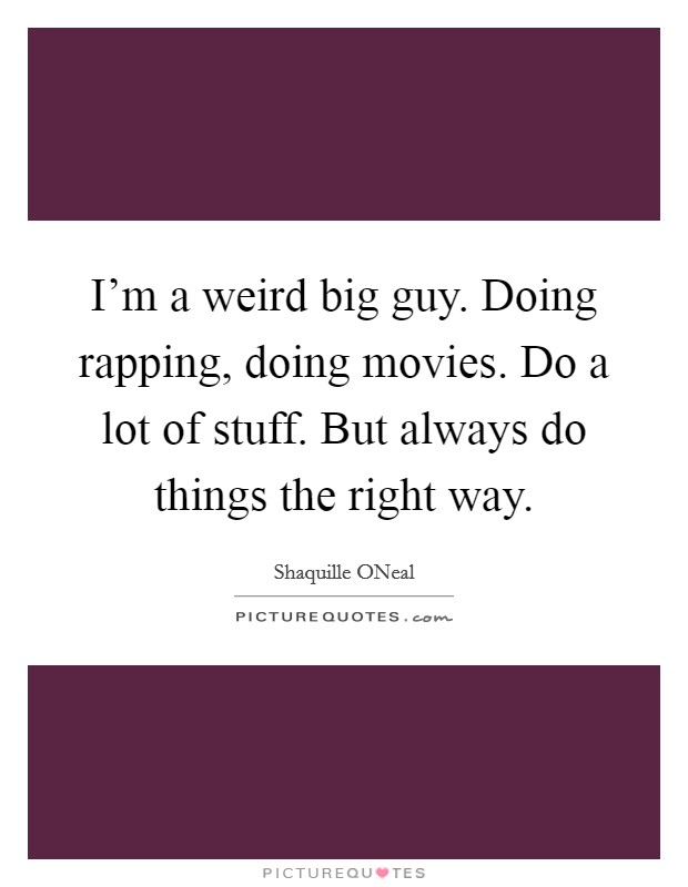 I'm a weird big guy. Doing rapping, doing movies. Do a lot of stuff. But always do things the right way Picture Quote #1