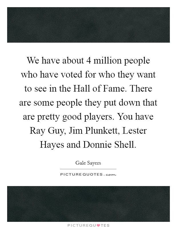 We have about 4 million people who have voted for who they want to see in the Hall of Fame. There are some people they put down that are pretty good players. You have Ray Guy, Jim Plunkett, Lester Hayes and Donnie Shell Picture Quote #1