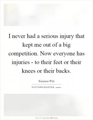 I never had a serious injury that kept me out of a big competition. Now everyone has injuries - to their feet or their knees or their backs Picture Quote #1