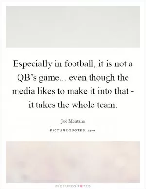 Especially in football, it is not a QB’s game... even though the media likes to make it into that - it takes the whole team Picture Quote #1