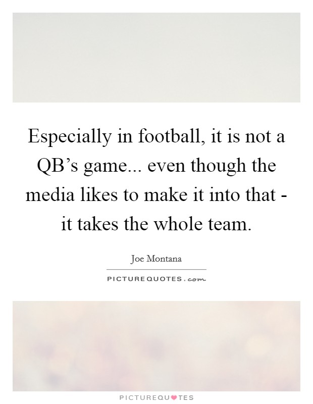 Especially in football, it is not a QB's game... even though the media likes to make it into that - it takes the whole team Picture Quote #1