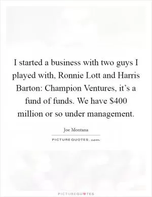 I started a business with two guys I played with, Ronnie Lott and Harris Barton: Champion Ventures, it’s a fund of funds. We have $400 million or so under management Picture Quote #1