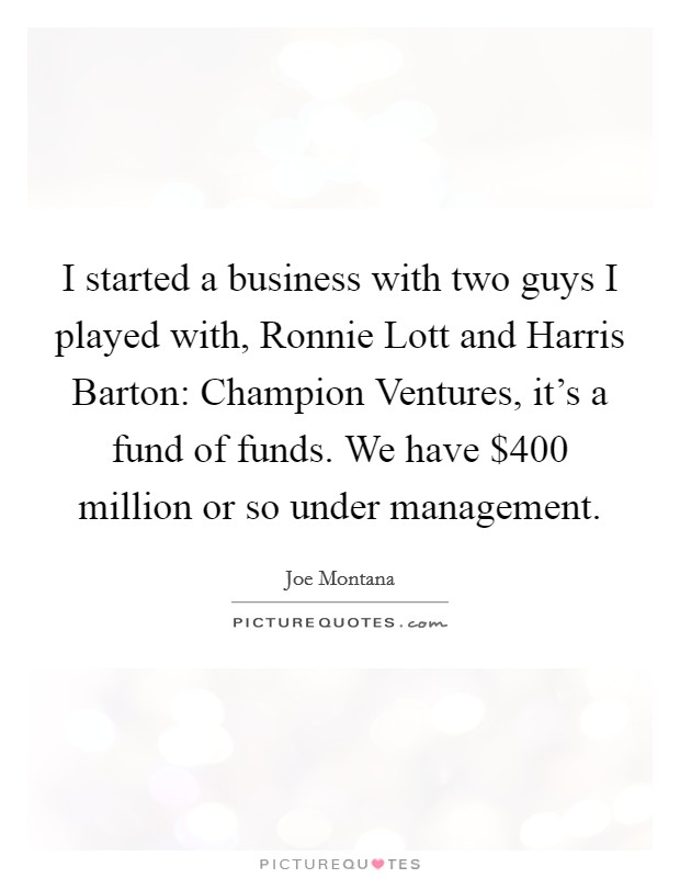 I started a business with two guys I played with, Ronnie Lott and Harris Barton: Champion Ventures, it's a fund of funds. We have $400 million or so under management Picture Quote #1