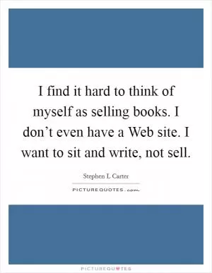 I find it hard to think of myself as selling books. I don’t even have a Web site. I want to sit and write, not sell Picture Quote #1