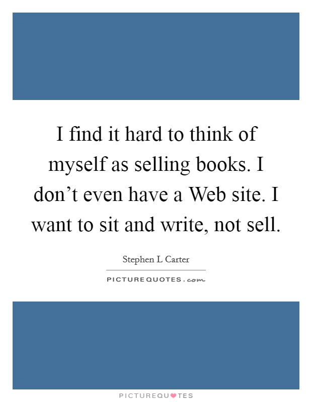 I find it hard to think of myself as selling books. I don't even have a Web site. I want to sit and write, not sell Picture Quote #1