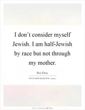 I don’t consider myself Jewish. I am half-Jewish by race but not through my mother Picture Quote #1