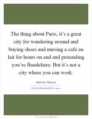The thing about Paris, it’s a great city for wandering around and buying shoes and nursing a cafe au lait for hours on end and pretending you’re Baudelaire. But it’s not a city where you can work Picture Quote #1