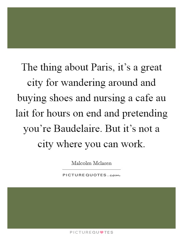 The thing about Paris, it's a great city for wandering around and buying shoes and nursing a cafe au lait for hours on end and pretending you're Baudelaire. But it's not a city where you can work Picture Quote #1