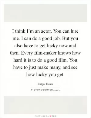 I think I’m an actor. You can hire me. I can do a good job. But you also have to get lucky now and then. Every film-maker knows how hard it is to do a good film. You have to just make many, and see how lucky you get Picture Quote #1