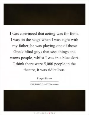 I was convinced that acting was for fools. I was on the stage when I was eight with my father, he was playing one of those Greek blind guys that sees things and warns people, whilst I was in a blue skirt. I think there were 5,000 people in the theatre, it was ridiculous Picture Quote #1