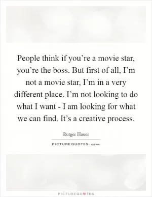 People think if you’re a movie star, you’re the boss. But first of all, I’m not a movie star, I’m in a very different place. I’m not looking to do what I want - I am looking for what we can find. It’s a creative process Picture Quote #1