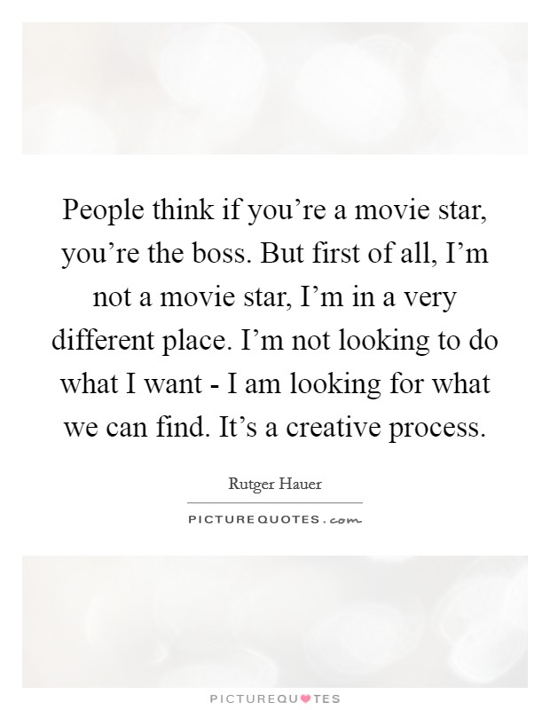 People think if you're a movie star, you're the boss. But first of all, I'm not a movie star, I'm in a very different place. I'm not looking to do what I want - I am looking for what we can find. It's a creative process Picture Quote #1
