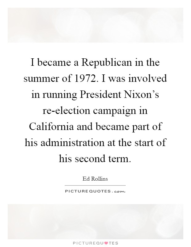 I became a Republican in the summer of 1972. I was involved in running President Nixon's re-election campaign in California and became part of his administration at the start of his second term Picture Quote #1
