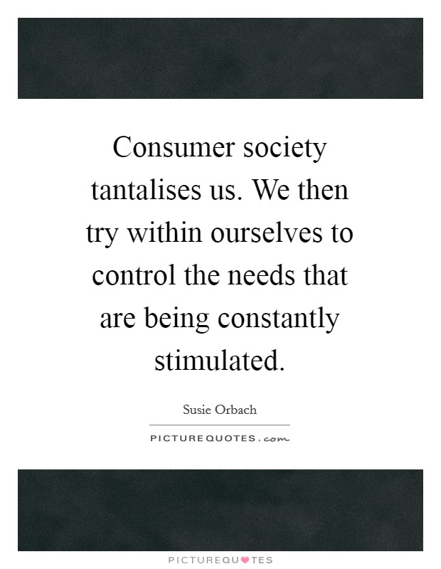 Consumer society tantalises us. We then try within ourselves to control the needs that are being constantly stimulated Picture Quote #1