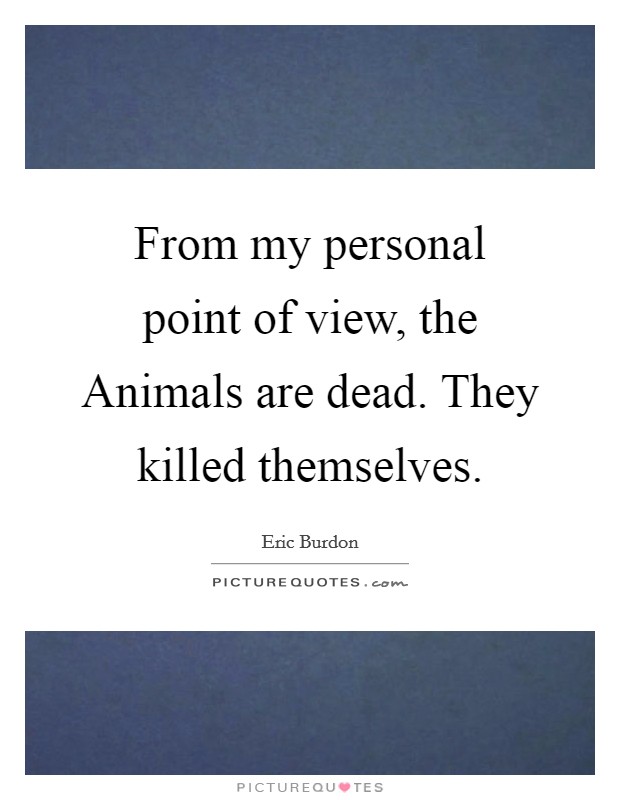 From my personal point of view, the Animals are dead. They killed themselves Picture Quote #1