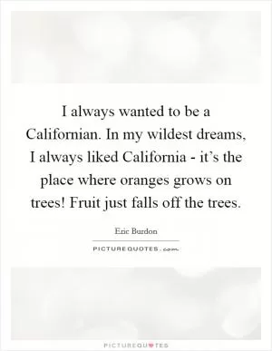 I always wanted to be a Californian. In my wildest dreams, I always liked California - it’s the place where oranges grows on trees! Fruit just falls off the trees Picture Quote #1