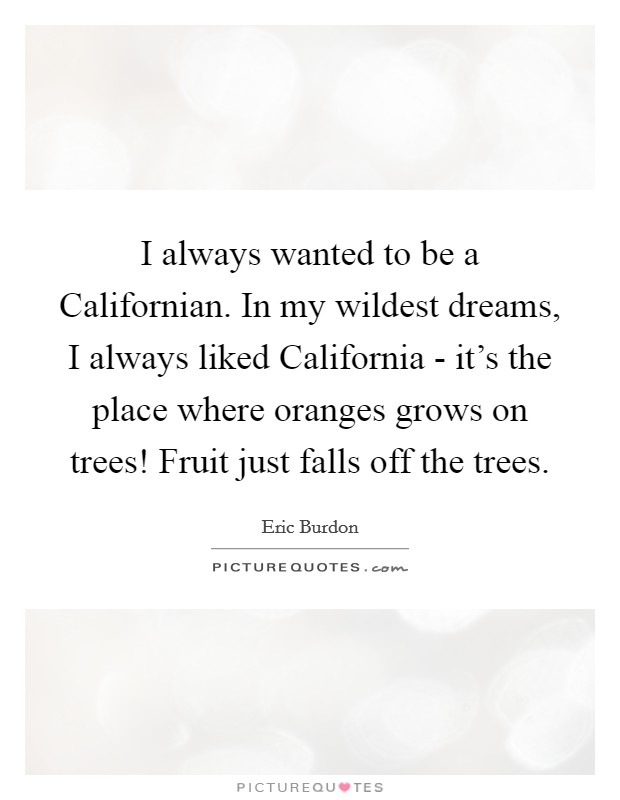 I always wanted to be a Californian. In my wildest dreams, I always liked California - it's the place where oranges grows on trees! Fruit just falls off the trees Picture Quote #1