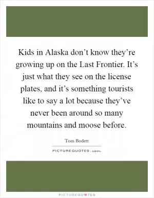 Kids in Alaska don’t know they’re growing up on the Last Frontier. It’s just what they see on the license plates, and it’s something tourists like to say a lot because they’ve never been around so many mountains and moose before Picture Quote #1