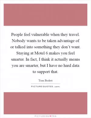 People feel vulnerable when they travel. Nobody wants to be taken advantage of or talked into something they don’t want. Staying at Motel 6 makes you feel smarter. In fact, I think it actually means you are smarter, but I have no hard data to support that Picture Quote #1