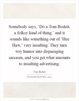 Somebody says, ‘Do a Tom Bodett, a folksy kind of thing,’ and it sounds like something out of ‘Hee Haw,’ very insulting. They turn wry humor into disparaging sarcasm, and you get what amounts to insulting advertising Picture Quote #1