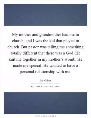 My mother and grandmother had me in church, and I was the kid that played in church. But pastor was telling me something totally different that there was a God. He knit me together in my mother’s womb. He made me special. He wanted to have a personal relationship with me Picture Quote #1