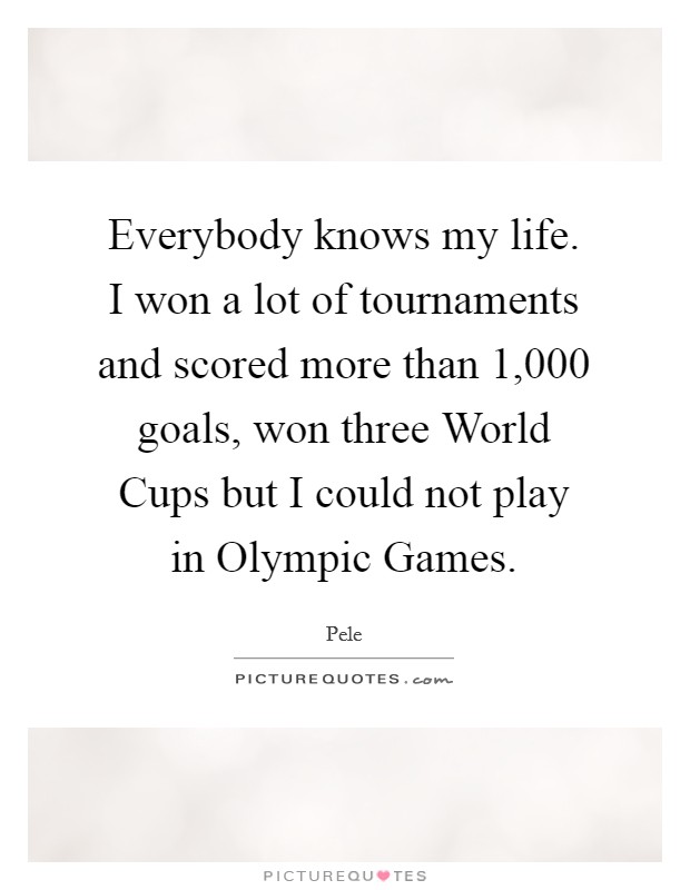 Everybody knows my life. I won a lot of tournaments and scored more than 1,000 goals, won three World Cups but I could not play in Olympic Games Picture Quote #1