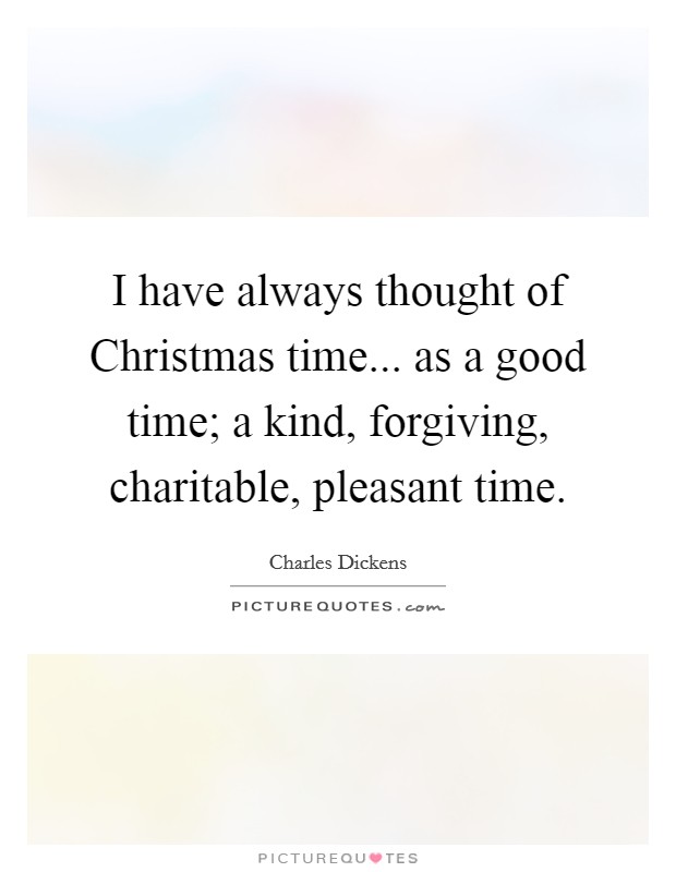 I have always thought of Christmas time... as a good time; a kind, forgiving, charitable, pleasant time Picture Quote #1