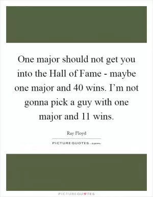 One major should not get you into the Hall of Fame - maybe one major and 40 wins. I’m not gonna pick a guy with one major and 11 wins Picture Quote #1