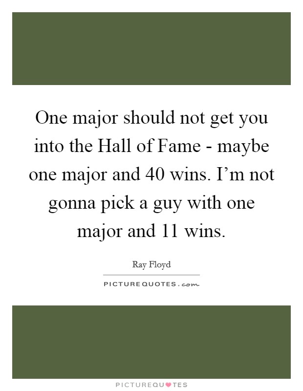 One major should not get you into the Hall of Fame - maybe one major and 40 wins. I'm not gonna pick a guy with one major and 11 wins Picture Quote #1