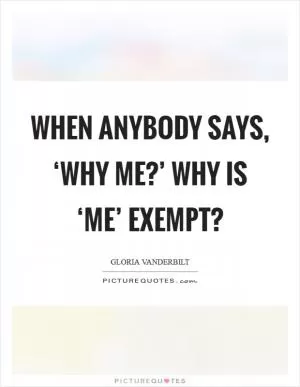 When anybody says, ‘Why me?’ Why is ‘me’ exempt? Picture Quote #1