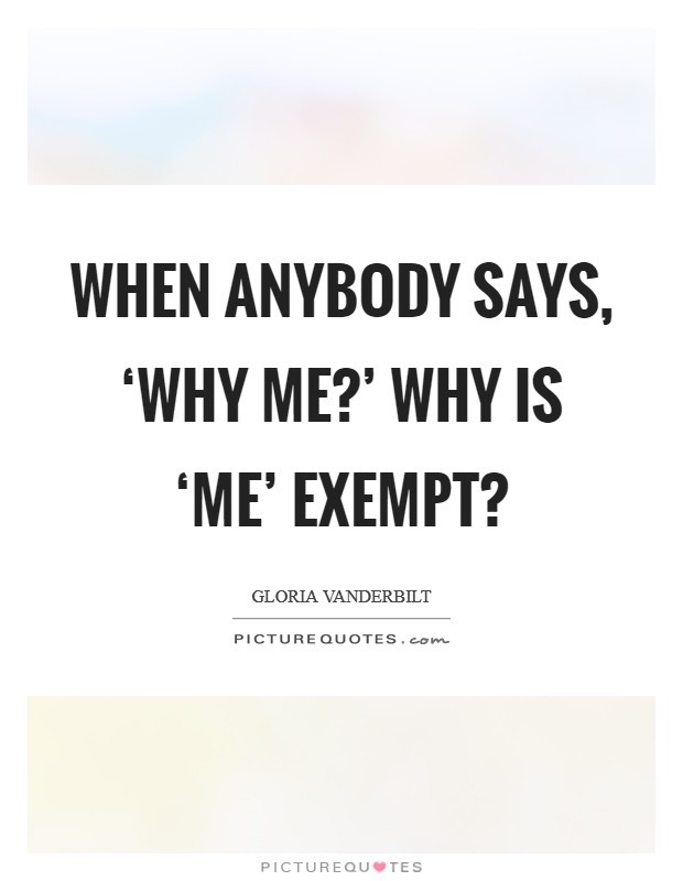 When anybody says, ‘Why me?' Why is ‘me' exempt? Picture Quote #1