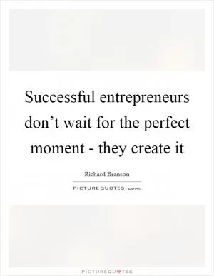 Successful entrepreneurs don’t wait for the perfect moment - they create it Picture Quote #1