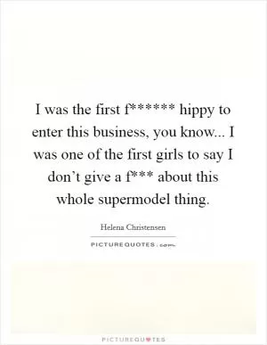 I was the first f****** hippy to enter this business, you know... I was one of the first girls to say I don’t give a f*** about this whole supermodel thing Picture Quote #1