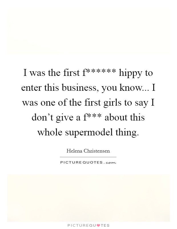 I was the first f****** hippy to enter this business, you know... I was one of the first girls to say I don't give a f*** about this whole supermodel thing Picture Quote #1