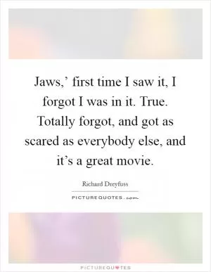 Jaws,’ first time I saw it, I forgot I was in it. True. Totally forgot, and got as scared as everybody else, and it’s a great movie Picture Quote #1