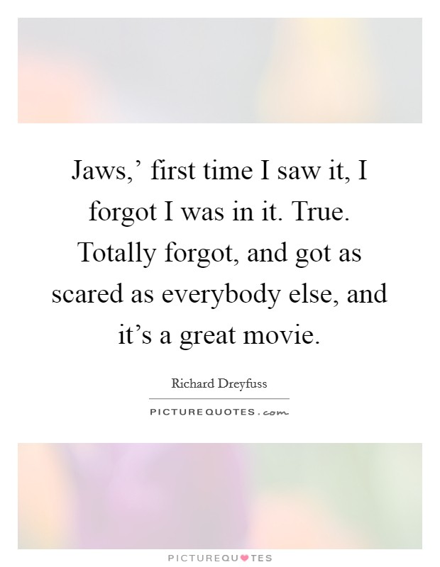 Jaws,' first time I saw it, I forgot I was in it. True. Totally forgot, and got as scared as everybody else, and it's a great movie Picture Quote #1