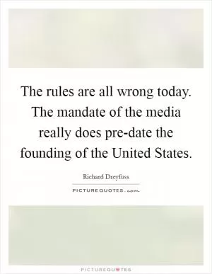 The rules are all wrong today. The mandate of the media really does pre-date the founding of the United States Picture Quote #1