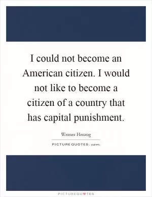 I could not become an American citizen. I would not like to become a citizen of a country that has capital punishment Picture Quote #1
