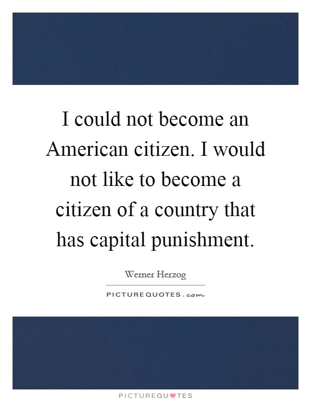 I could not become an American citizen. I would not like to become a citizen of a country that has capital punishment Picture Quote #1