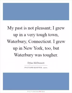 My past is not pleasant; I grew up in a very tough town, Waterbury, Connecticut. I grew up in New York, too, but Waterbury was tougher Picture Quote #1