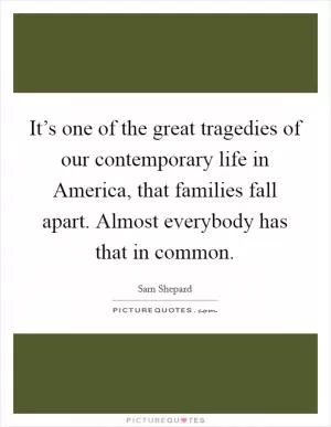 It’s one of the great tragedies of our contemporary life in America, that families fall apart. Almost everybody has that in common Picture Quote #1