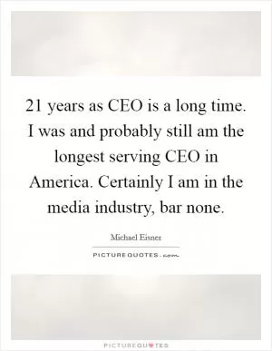 21 years as CEO is a long time. I was and probably still am the longest serving CEO in America. Certainly I am in the media industry, bar none Picture Quote #1